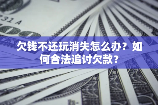 武汉欠钱不还玩消失怎么办？如何合法追讨欠款？