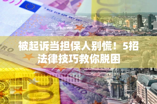 武汉被起诉当担保人别慌！5招法律技巧救你脱困