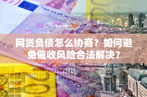 武汉网贷负债怎么协商？如何避免催收风险合法解决？
