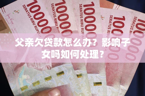 武汉父亲欠贷款怎么办？影响子女吗如何处理？