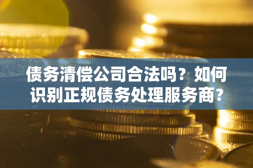 武汉债务清偿公司合法吗？如何识别正规债务处理服务商？