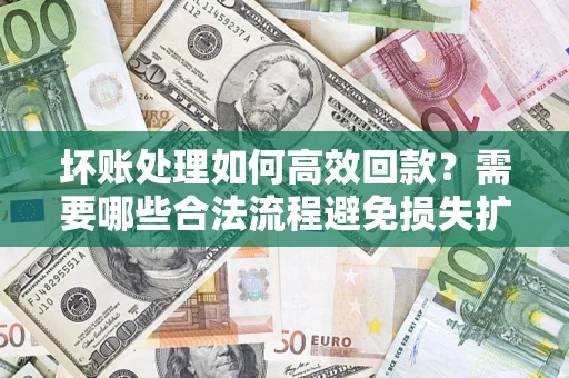 武汉坏账处理如何高效回款？需要哪些合法流程避免损失扩大？