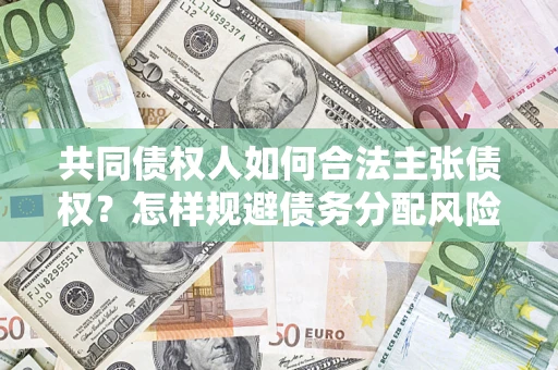 武汉共同债权人如何合法主张债权？怎样规避债务分配风险？