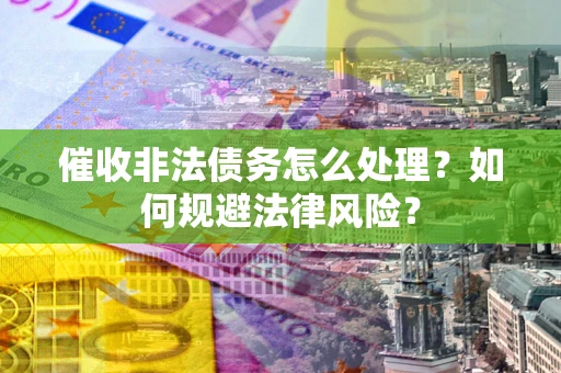 武汉催收非法债务怎么处理？如何规避法律风险？