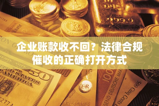 武汉企业账款收不回？法律合规催收的正确打开方式
