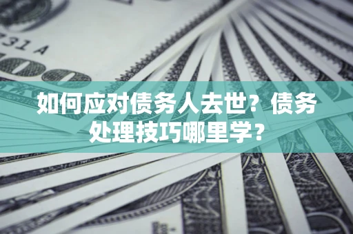 武汉如何应对债务人去世？债务处理技巧哪里学？