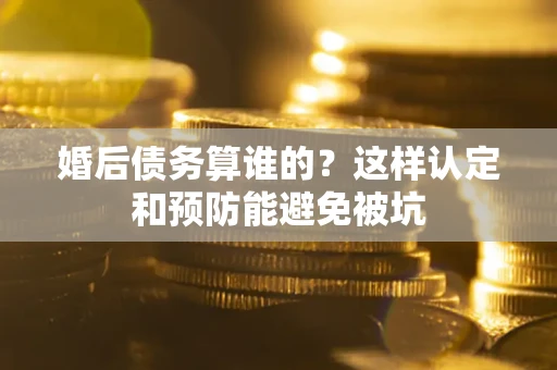 武汉婚后债务算谁的？这样认定和预防能避免被坑