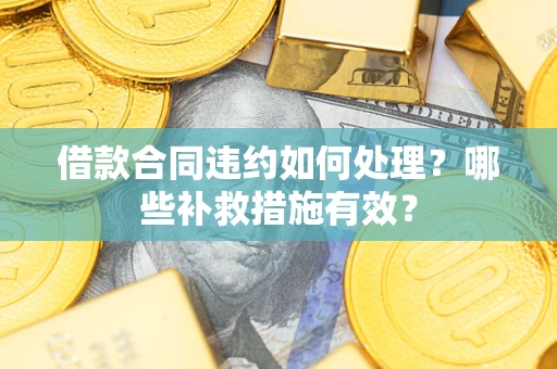 武汉借款合同违约如何处理？哪些补救措施有效？