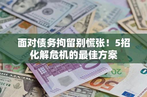 武汉面对债务拘留别慌张！5招化解危机的最佳方案