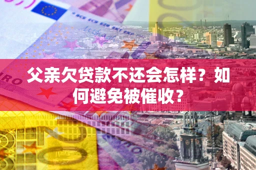 武汉父亲欠贷款不还会怎样？如何避免被催收？