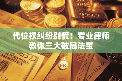 武汉代位权纠纷别慌！专业律师教你三大破局法宝