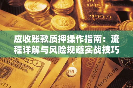 武汉应收账款质押操作指南:流程详解与风险规避实战技巧 武汉应收账款质押操作指南:流程详解与风险规避实战技巧