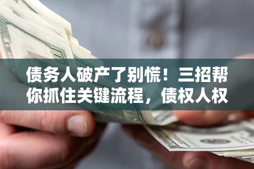 武汉债务人破产了别慌！三招帮你抓住关键流程，债权人权益不再缩水