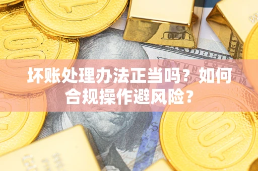 武汉坏账处理办法正当吗？如何合规操作避风险？