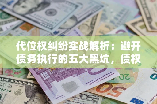 武汉代位权纠纷实战解析：避开债务执行的五大黑坑，债权人必看指南