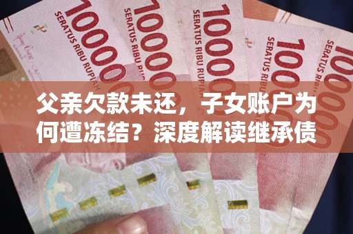 武汉父亲欠款未还，子女账户为何遭冻结？深度解读继承债务迷局