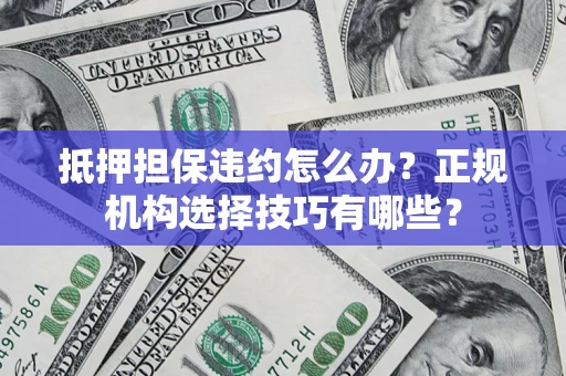 武汉抵押担保违约怎么办？正规机构选择技巧有哪些？
