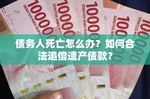 武汉债务人死亡怎么办？如何合法追偿遗产债款？