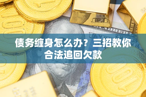 武汉债务缠身怎么办？三招教你合法追回欠款