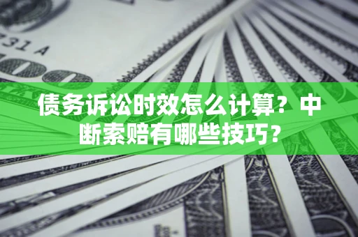 武汉债务诉讼时效怎么计算？中断索赔有哪些技巧？