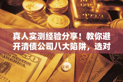 武汉真人实测经验分享！教你避开清债公司八大陷阱，选对机构少走十年弯路