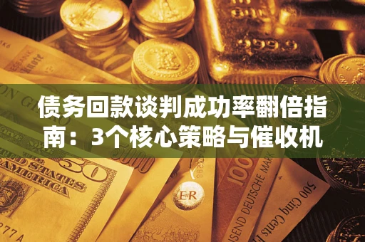 武汉债务回款谈判成功率翻倍指南：3个核心策略与催收机构避坑法则