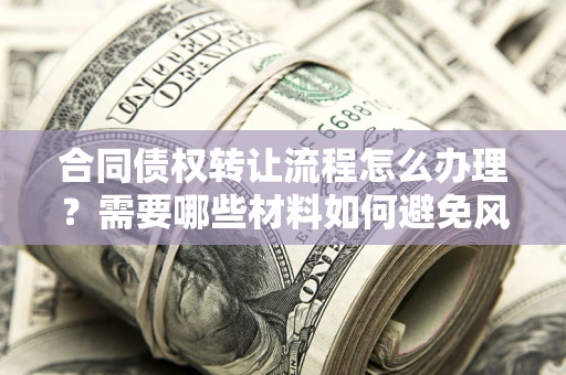 武汉合同债权转让流程怎么办理？需要哪些材料如何避免风险？