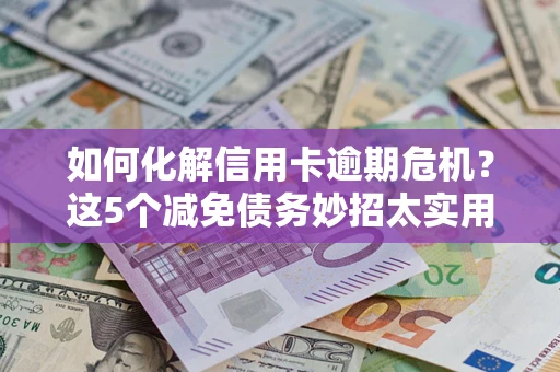 武汉如何化解信用卡逾期危机？这5个减免债务妙招太实用