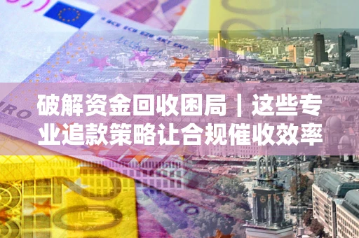 武汉破解资金回收困局｜这些专业追款策略让合规催收效率翻倍