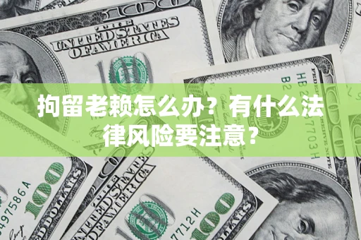 武汉拘留老赖怎么办？有什么法律风险要注意？