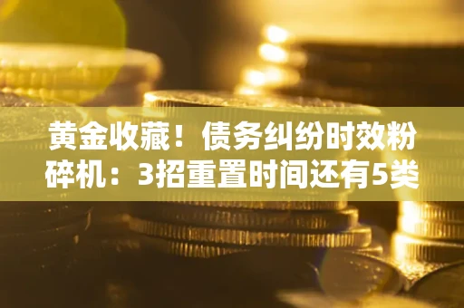 武汉黄金收藏！债务纠纷时效粉碎机：3招重置时间还有5类不设年限的特殊债务