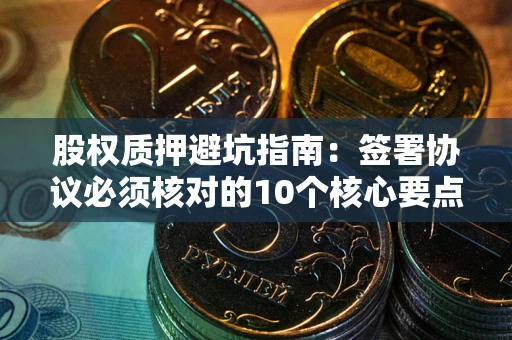 武汉股权质押避坑指南:签署协议必须核对的10个核心要点 武汉股权质押避坑指南:签署协议必须核对的10个核心要点