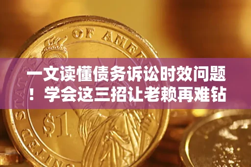 武汉一文读懂债务诉讼时效问题！学会这三招让老赖再难钻空子