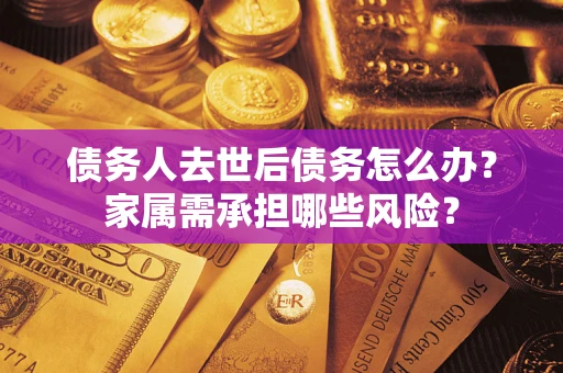 武汉债务人去世后债务怎么办？家属需承担哪些风险？