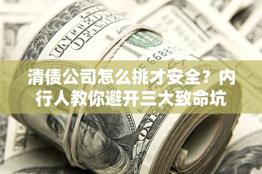 武汉清债公司怎么挑才安全？内行人教你避开三大致命坑