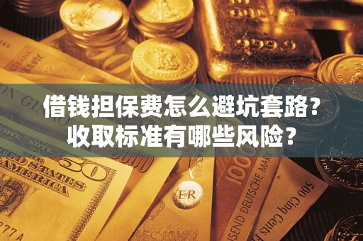 武汉借钱担保费怎么避坑套路?收取标准有哪些风险? 武汉借钱担保费怎么避坑套路?收取标准有哪些风险?