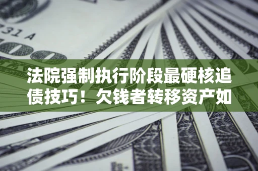 武汉法院强制执行阶段最硬核追债技巧！欠钱者转移资产如何破解？