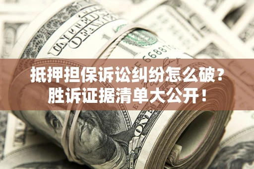 武汉抵押担保诉讼纠纷怎么破？胜诉证据清单大公开！