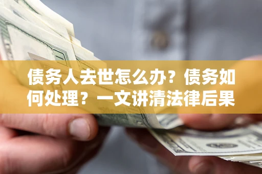 武汉债务人去世怎么办？债务如何处理？一文讲清法律后果