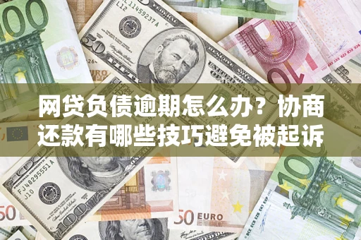 武汉网贷负债逾期怎么办？协商还款有哪些技巧避免被起诉？