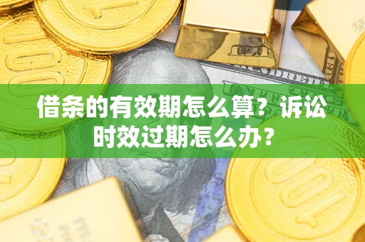 武汉借条的有效期怎么算？诉讼时效过期怎么办？