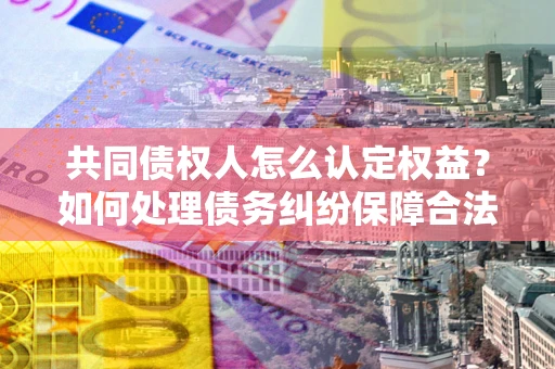 武汉共同债权人怎么认定权益？如何处理债务纠纷保障合法权益？