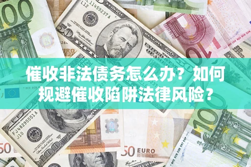 武汉催收非法债务怎么办？如何规避催收陷阱法律风险？