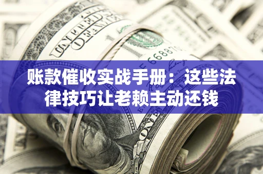 武汉账款催收实战手册：这些法律技巧让老赖主动还钱