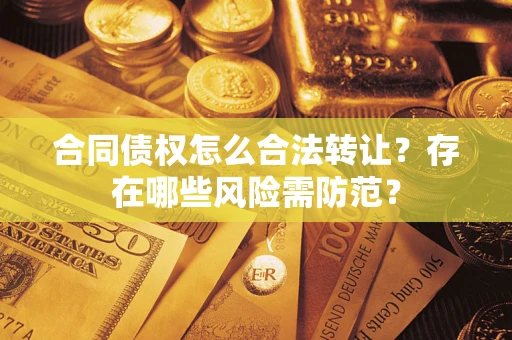 武汉合同债权怎么合法转让？存在哪些风险需防范？