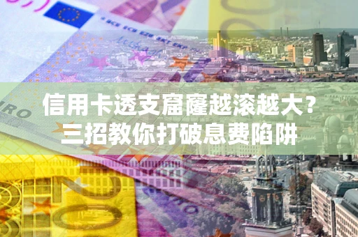 武汉信用卡透支窟窿越滚越大？三招教你打破息费陷阱