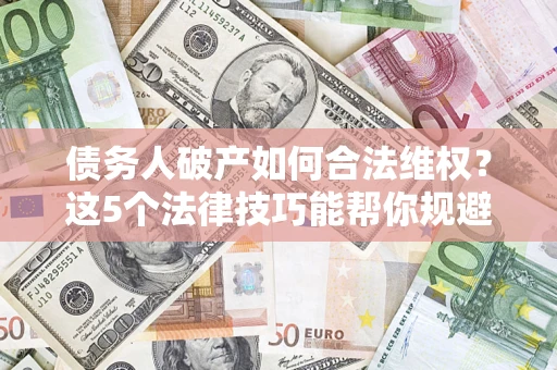 武汉债务人破产如何合法维权？这5个法律技巧能帮你规避风险