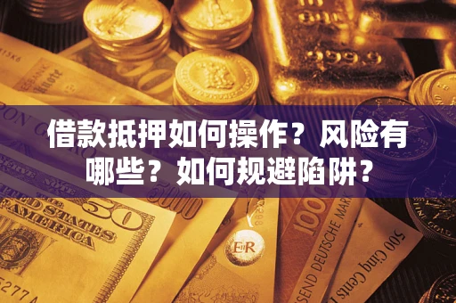 武汉借款抵押如何操作?风险有哪些?如何规避陷阱? 武汉借款抵押如何操作?风险有哪些?如何规避陷阱?