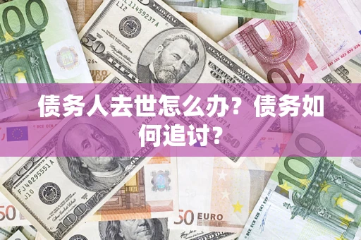 武汉债务人去世怎么办？债务如何追讨？
