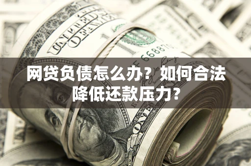 武汉网贷负债怎么办？如何合法降低还款压力？